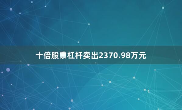 十倍股票杠杆卖出2370.98万元