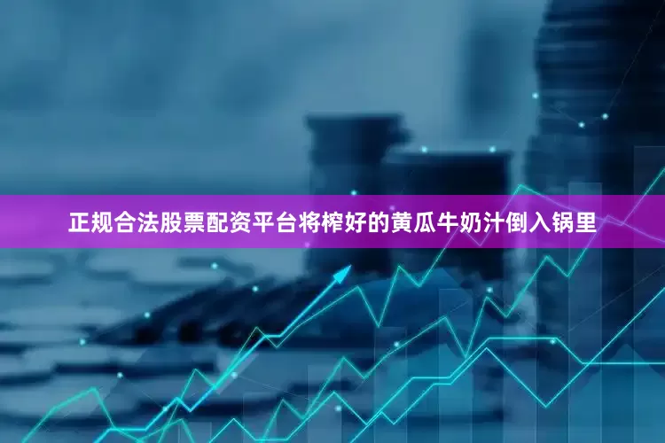 正规合法股票配资平台将榨好的黄瓜牛奶汁倒入锅里