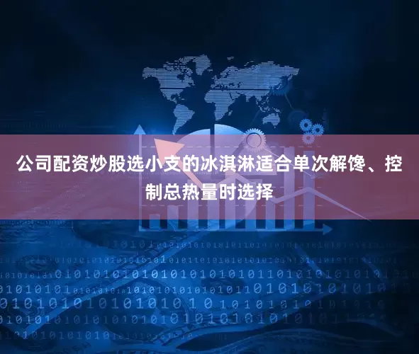 公司配资炒股选小支的冰淇淋适合单次解馋、控制总热量时选择