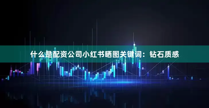 什么是配资公司小红书晒图关键词：钻石质感