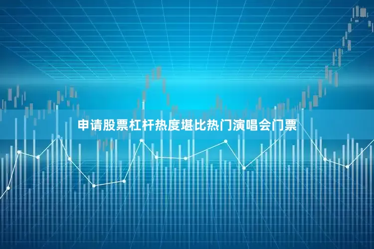 申请股票杠杆热度堪比热门演唱会门票