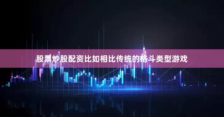 股票炒股配资比如相比传统的格斗类型游戏