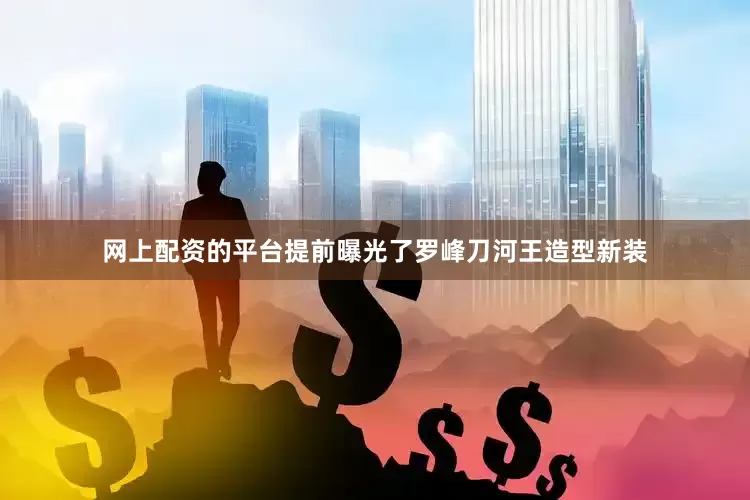 网上配资的平台提前曝光了罗峰刀河王造型新装
