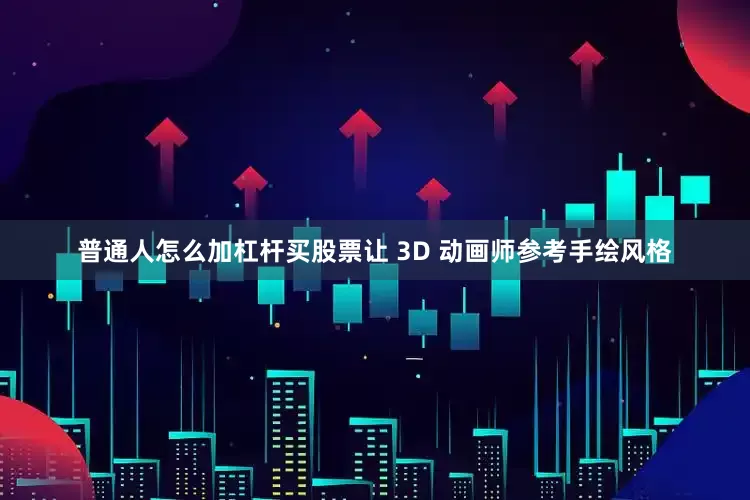 普通人怎么加杠杆买股票让 3D 动画师参考手绘风格
