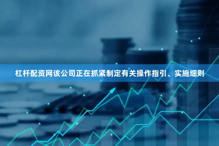 杠杆配资网该公司正在抓紧制定有关操作指引、实施细则