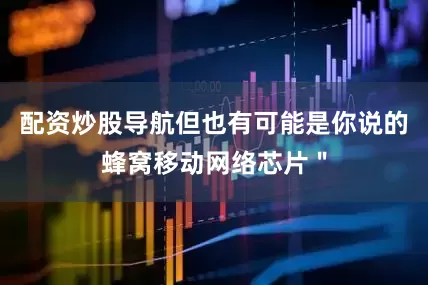 配资炒股导航但也有可能是你说的蜂窝移动网络芯片＂