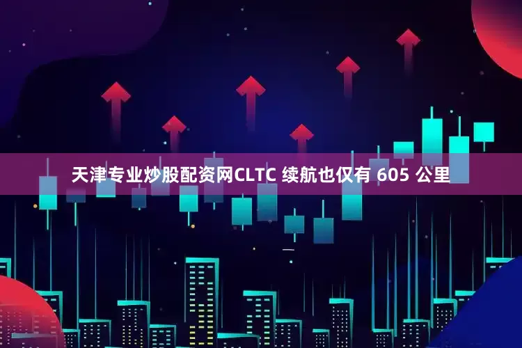 天津专业炒股配资网CLTC 续航也仅有 605 公里