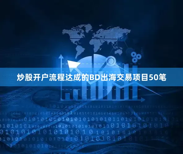 炒股开户流程达成的BD出海交易项目50笔