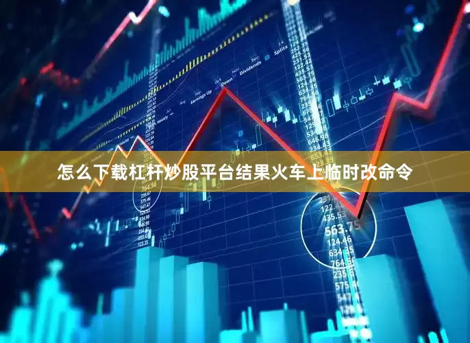 怎么下载杠杆炒股平台结果火车上临时改命令