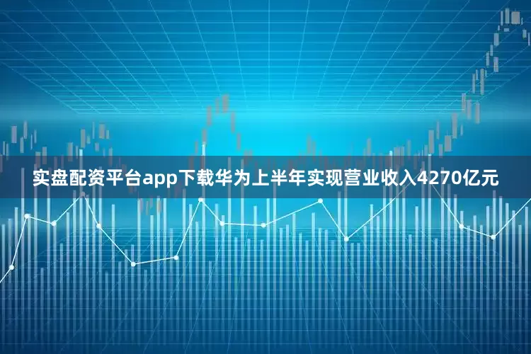 实盘配资平台app下载华为上半年实现营业收入4270亿元