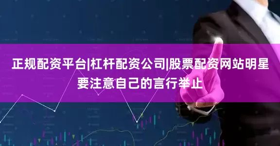 正规配资平台|杠杆配资公司|股票配资网站明星要注意自己的言行举止