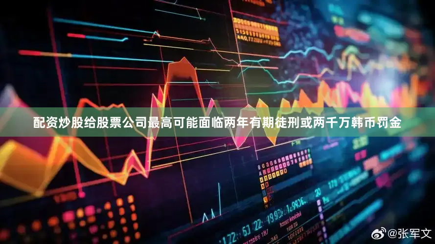 配资炒股给股票公司最高可能面临两年有期徒刑或两千万韩币罚金