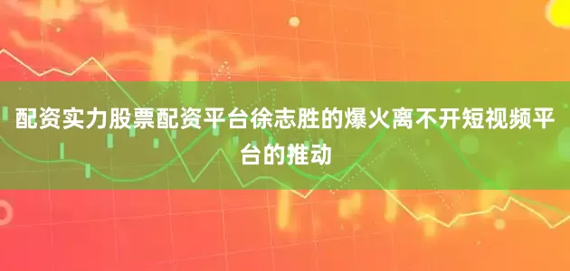 配资实力股票配资平台徐志胜的爆火离不开短视频平台的推动