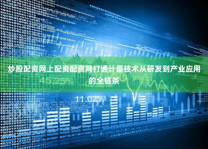 炒股配资网上配资配资网打通计量技术从研发到产业应用的全链条