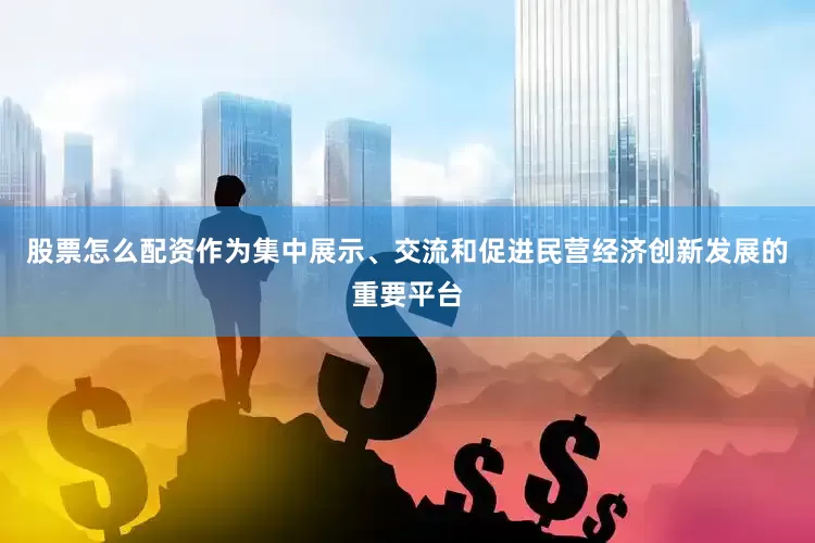 股票怎么配资作为集中展示、交流和促进民营经济创新发展的重要平台