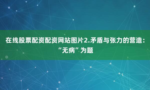 在线股票配资配资网站图片2.矛盾与张力的营造：“无病”为题