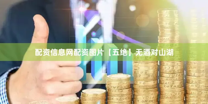 配资信息网配资图片【五绝】无酒对山湖